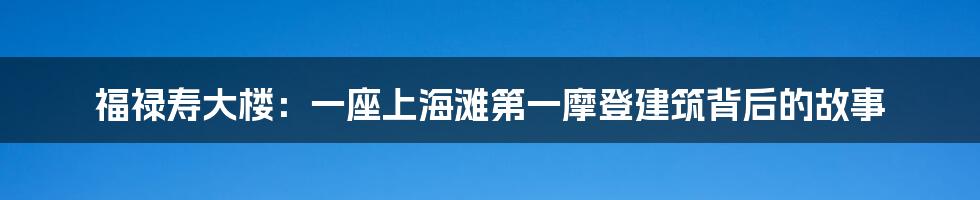 福禄寿大楼：一座上海滩第一摩登建筑背后的故事