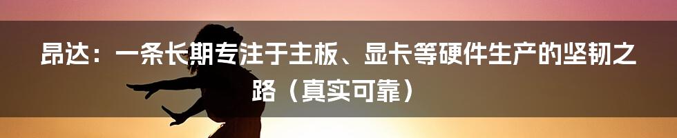 昂达：一条长期专注于主板、显卡等硬件生产的坚韧之路（真实可靠）