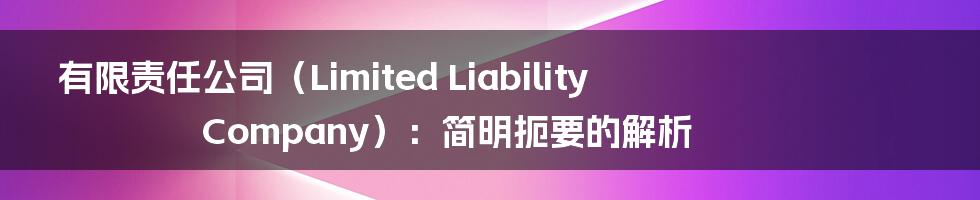 有限责任公司（Limited Liability Company）：简明扼要的解析