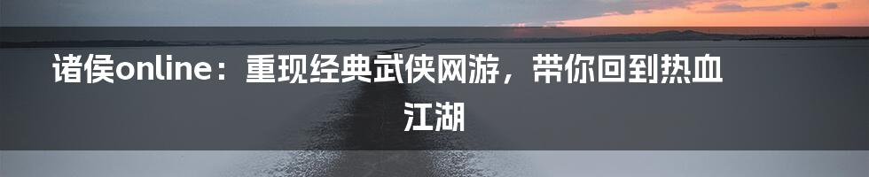 诸侯online：重现经典武侠网游，带你回到热血江湖