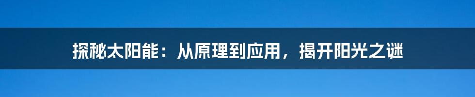 探秘太阳能：从原理到应用，揭开阳光之谜