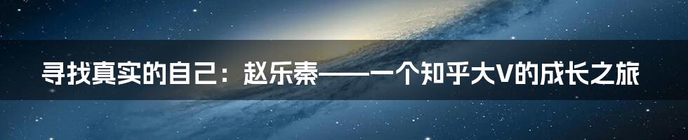 寻找真实的自己：赵乐秦——一个知乎大V的成长之旅