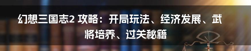 幻想三国志2 攻略：开局玩法、经济发展、武将培养、过关秘籍