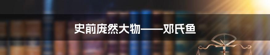 史前庞然大物——邓氏鱼