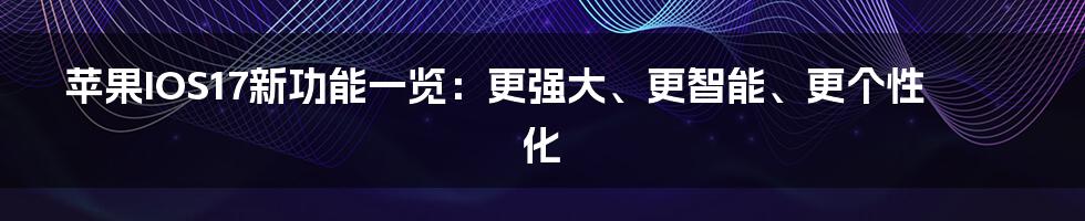 苹果IOS17新功能一览：更强大、更智能、更个性化