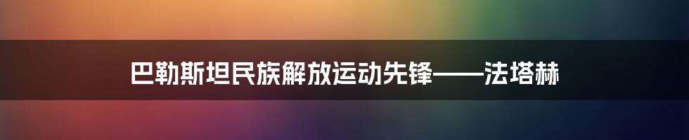 巴勒斯坦民族解放运动先锋——法塔赫