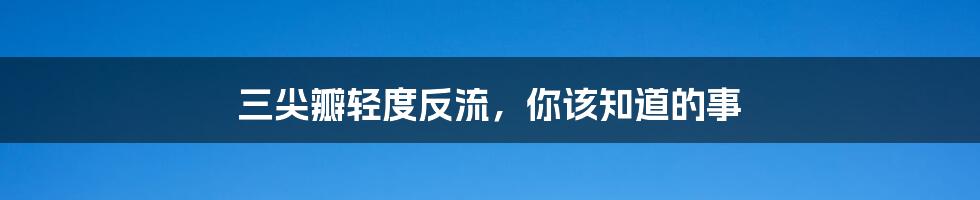 三尖瓣轻度反流，你该知道的事