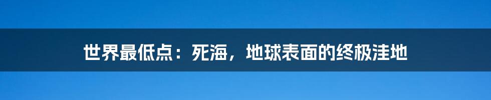 世界最低点：死海，地球表面的终极洼地