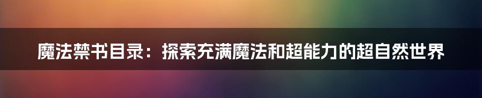 魔法禁书目录：探索充满魔法和超能力的超自然世界