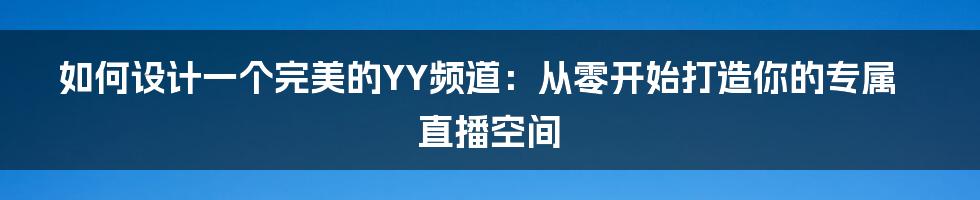 如何设计一个完美的YY频道：从零开始打造你的专属直播空间