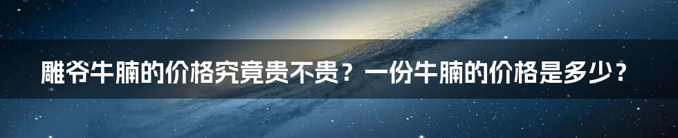 雕爷牛腩的价格究竟贵不贵？一份牛腩的价格是多少？