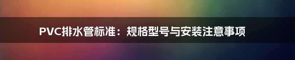 PVC排水管标准：规格型号与安装注意事项