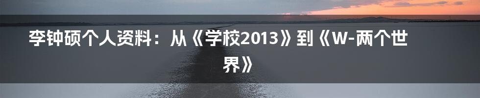 李钟硕个人资料：从《学校2013》到《W-两个世界》