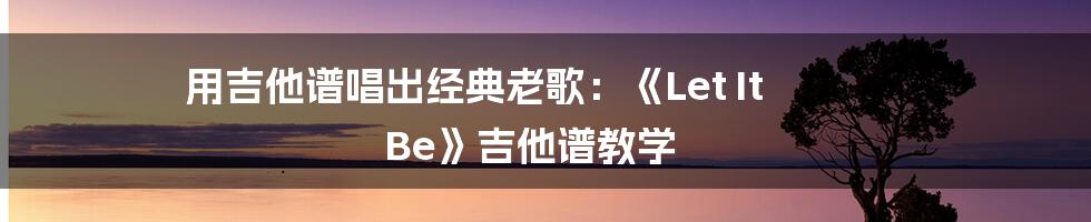 用吉他谱唱出经典老歌：《Let It Be》吉他谱教学