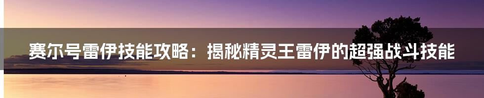 赛尔号雷伊技能攻略：揭秘精灵王雷伊的超强战斗技能