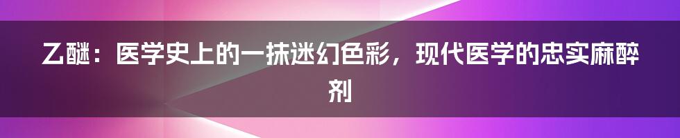 乙醚：医学史上的一抹迷幻色彩，现代医学的忠实麻醉剂