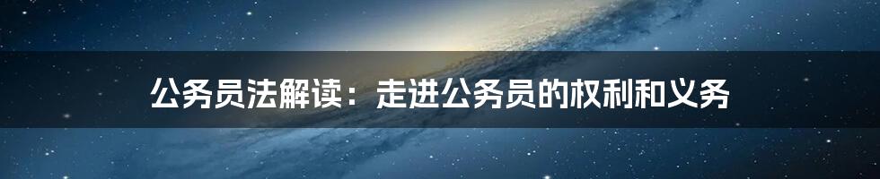 公务员法解读：走进公务员的权利和义务