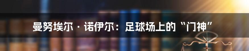 曼努埃尔·诺伊尔：足球场上的“门神”