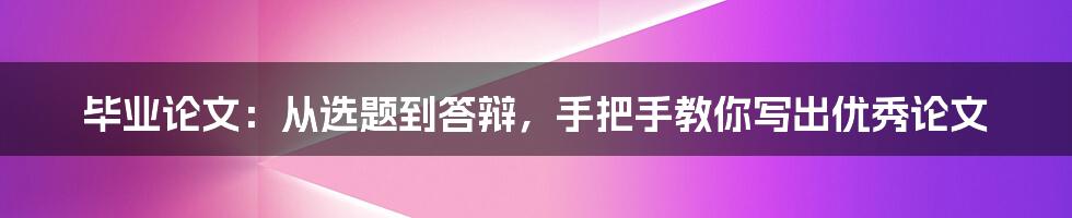 毕业论文：从选题到答辩，手把手教你写出优秀论文