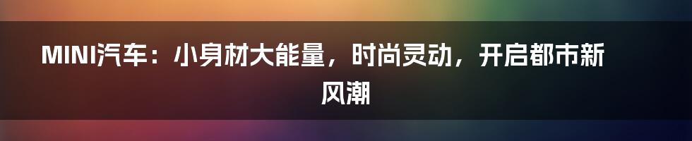 MINI汽车：小身材大能量，时尚灵动，开启都市新风潮