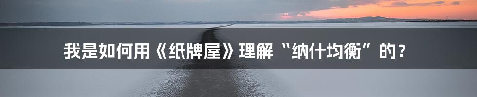 我是如何用《纸牌屋》理解“纳什均衡”的？