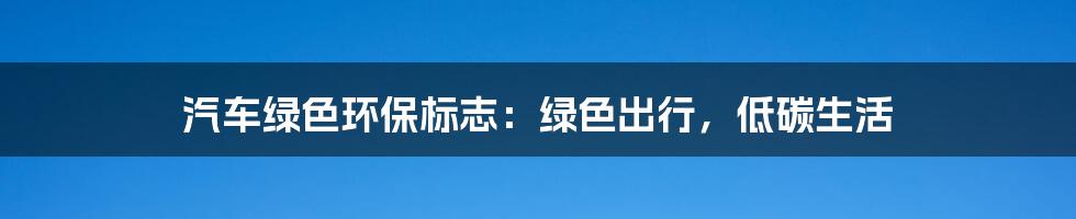 汽车绿色环保标志：绿色出行，低碳生活