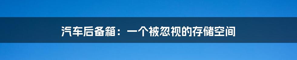 汽车后备箱：一个被忽视的存储空间