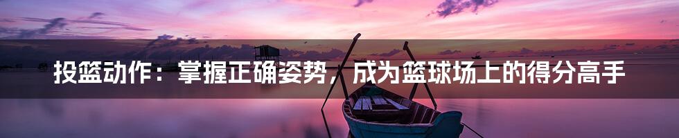 投篮动作：掌握正确姿势，成为篮球场上的得分高手