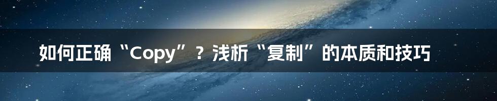 如何正确“Copy”？浅析“复制”的本质和技巧