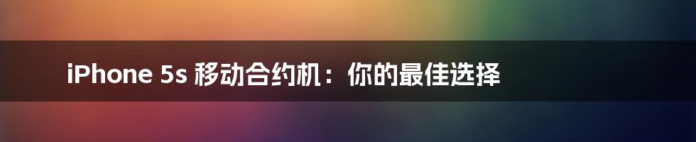 iPhone 5s 移动合约机：你的最佳选择