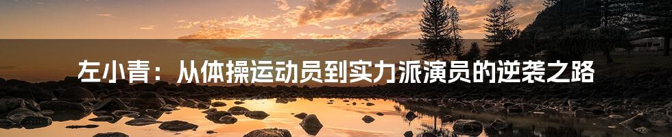 左小青：从体操运动员到实力派演员的逆袭之路