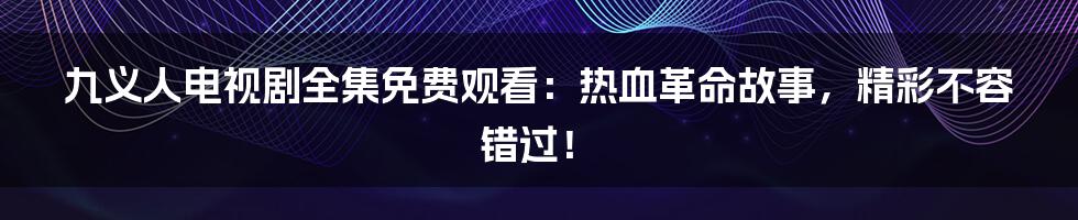 九义人电视剧全集免费观看：热血革命故事，精彩不容错过！