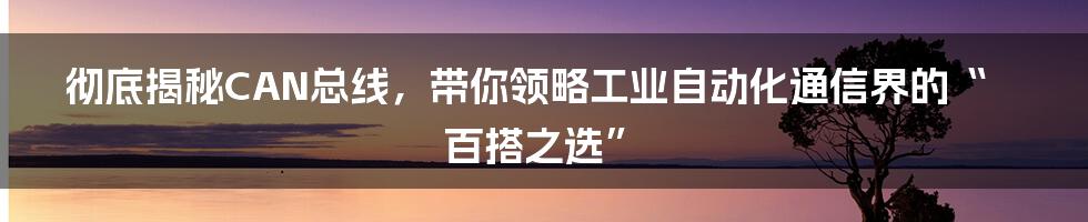 彻底揭秘CAN总线，带你领略工业自动化通信界的“百搭之选”