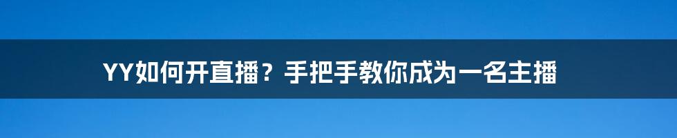 YY如何开直播？手把手教你成为一名主播