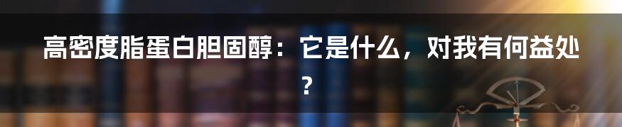 高密度脂蛋白胆固醇：它是什么，对我有何益处？