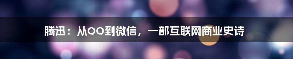 腾迅：从QQ到微信，一部互联网商业史诗