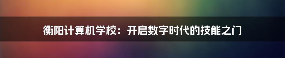 衡阳计算机学校：开启数字时代的技能之门