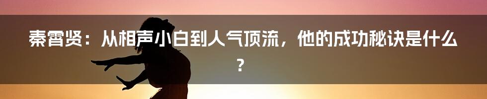 秦霄贤：从相声小白到人气顶流，他的成功秘诀是什么？