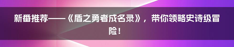 新番推荐——《盾之勇者成名录》，带你领略史诗级冒险！