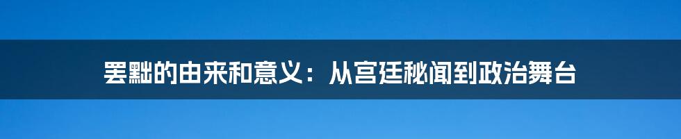 罢黜的由来和意义：从宫廷秘闻到政治舞台