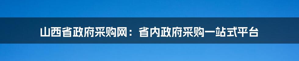 山西省政府采购网：省内政府采购一站式平台