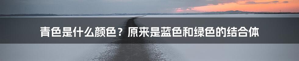 青色是什么颜色？原来是蓝色和绿色的结合体