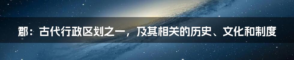 郡：古代行政区划之一，及其相关的历史、文化和制度