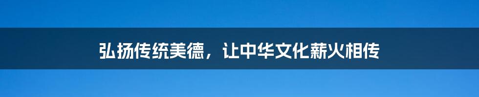 弘扬传统美德，让中华文化薪火相传