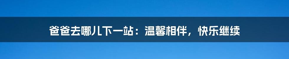 爸爸去哪儿下一站：温馨相伴，快乐继续