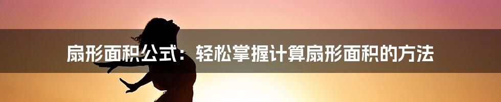 扇形面积公式：轻松掌握计算扇形面积的方法