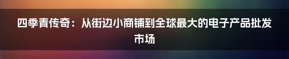 四季青传奇：从街边小商铺到全球最大的电子产品批发市场