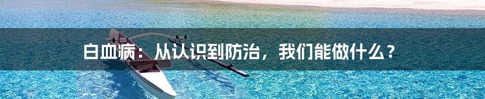 白血病：从认识到防治，我们能做什么？