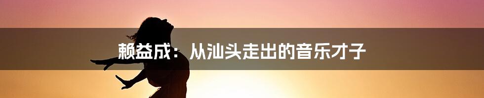 赖益成：从汕头走出的音乐才子