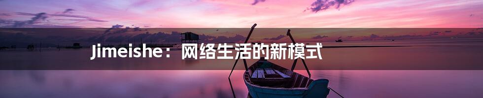 Jimeishe：网络生活的新模式